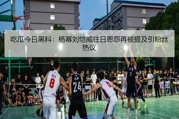 吃瓜今日黑料：杨幂刘恺威往日恩怨再被提及引粉丝热议