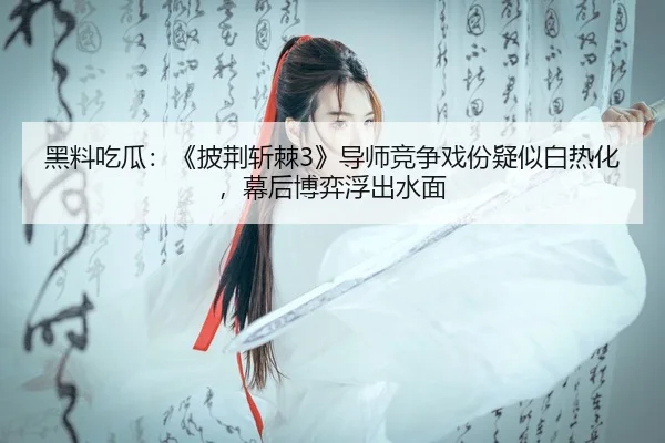 黑料吃瓜：《披荆斩棘3》导师竞争戏份疑似白热化，幕后博弈浮出水面