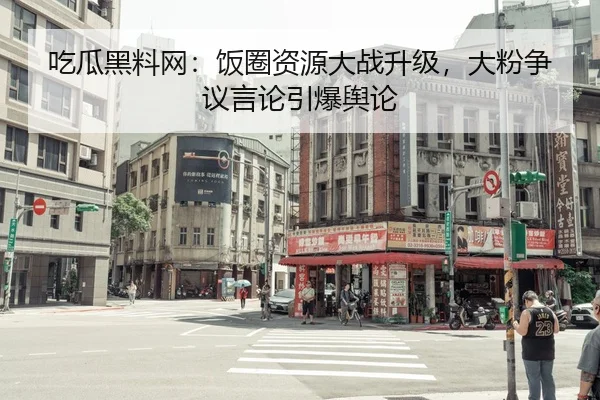 吃瓜黑料网：饭圈资源大战升级，大粉争议言论引爆舆论